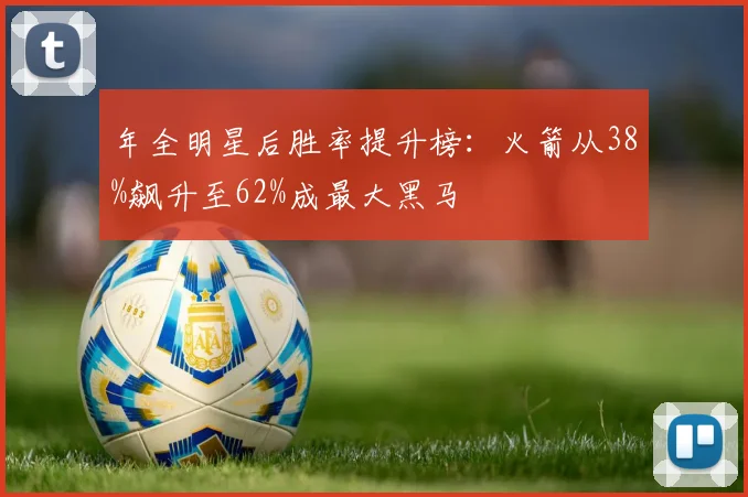 年全明星后胜率提升榜：火箭从38%飙升至62%成最大黑马