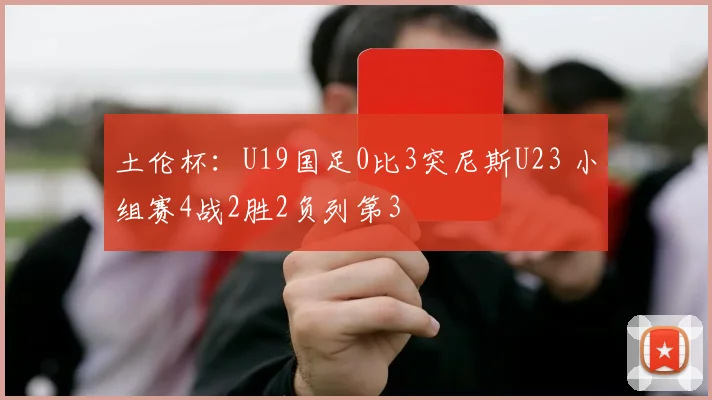 土伦杯:U19国足0比3突尼斯U23 小组赛4战2胜2负列第3