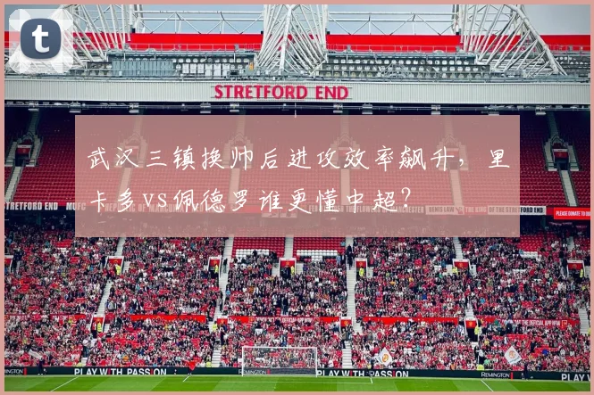 武汉三镇换帅后进攻效率飙升,里卡多vs佩德罗谁更懂中超?