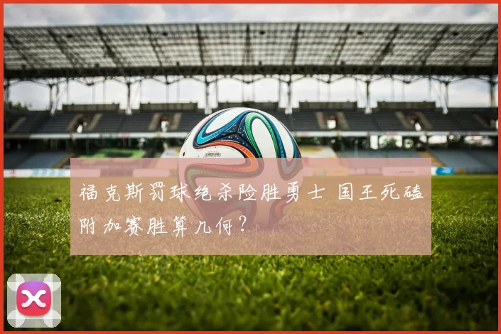 福克斯罚球绝杀险胜勇士 国王死磕附加赛胜算几何？