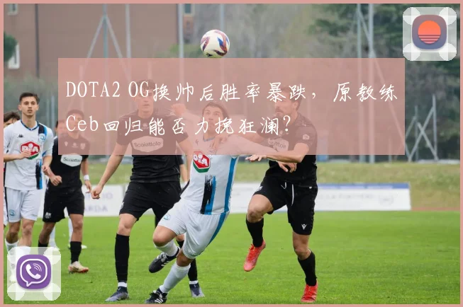 DOTA2 OG换帅后胜率暴跌,原教练Ceb回归能否力挽狂澜?