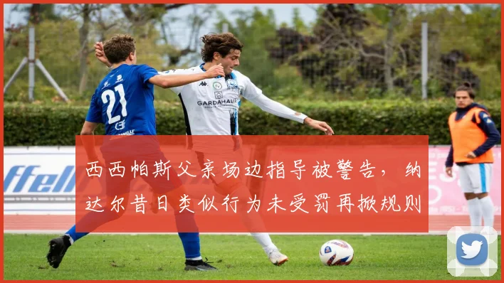 西西帕斯父亲场边指导被警告,纳达尔昔日类似行为未受罚再掀规则双重标准