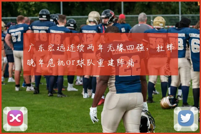 广东宏远连续两年无缘四强,杜锋晚年危机or球队重建阵痛