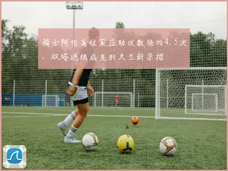 骑士阿伦高位策应助攻数场均4.5次，双塔连线成克利夫兰新杀招