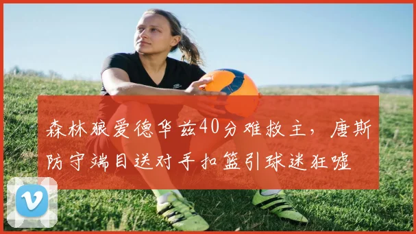 森林狼爱德华兹40分难救主,唐斯防守端目送对手扣篮引球迷狂嘘