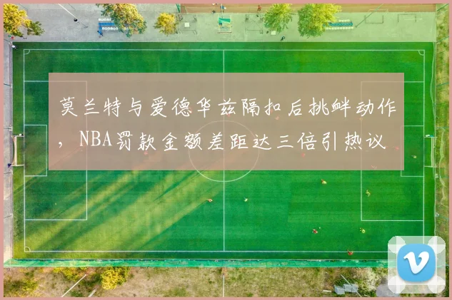 莫兰特与爱德华兹隔扣后挑衅动作,NBA罚款金额差距达三倍引热议