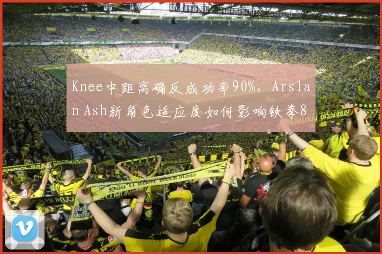 Knee中距离确反成功率90%,Arslan Ash新角色适应度如何影响铁拳8格局?